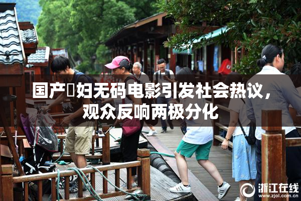 国产婬妇无码电影引发社会热议，观众反响两极分化