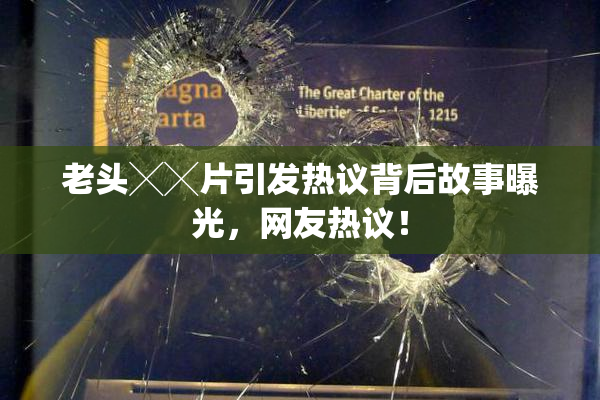 老头╳╳片引发热议背后故事曝光，网友热议！