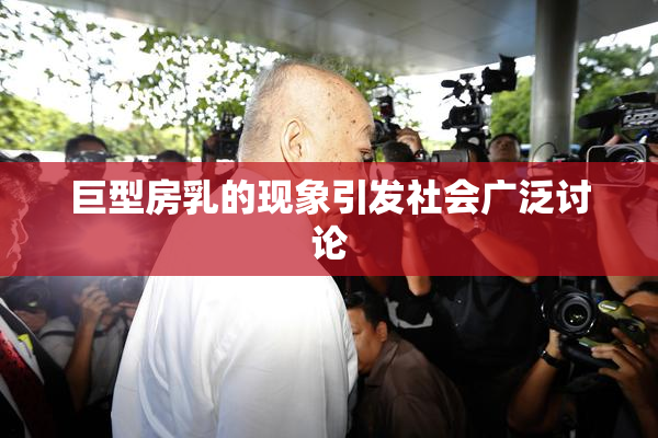 巨型房乳的现象引发社会广泛讨论