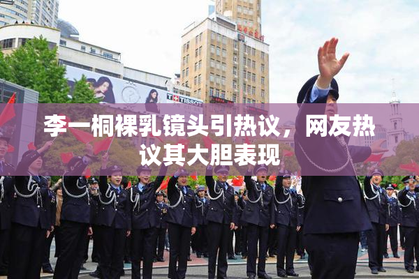 李一桐裸乳镜头引热议，网友热议其大胆表现