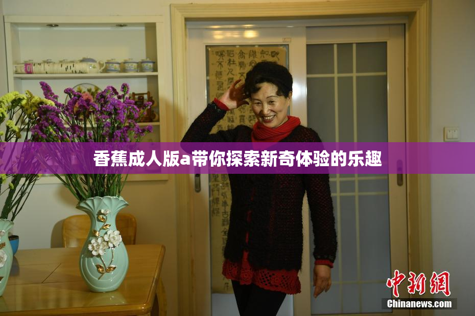 香蕉成人版a带你探索新奇体验的乐趣