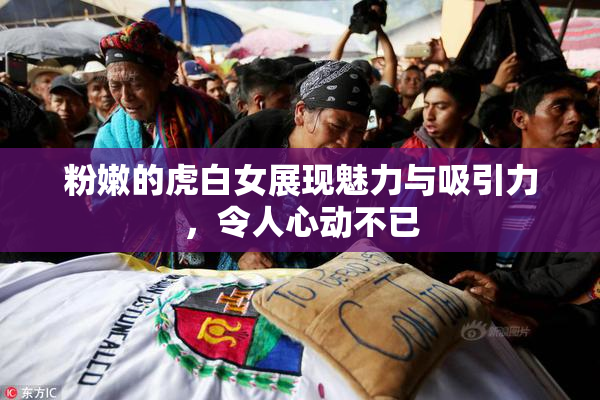 粉嫩的虎白女展现魅力与吸引力，令人心动不已