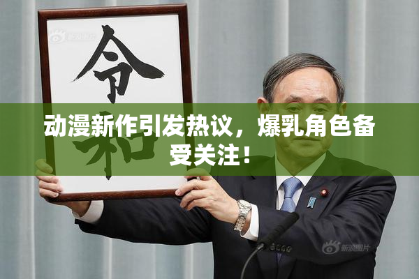 动漫新作引发热议，爆乳角色备受关注！