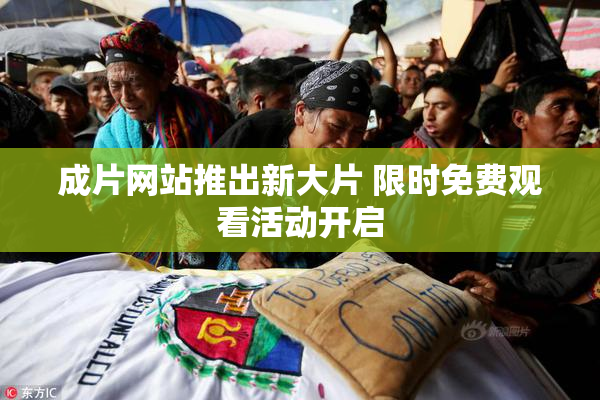 成片网站推出新大片 限时免费观看活动开启
