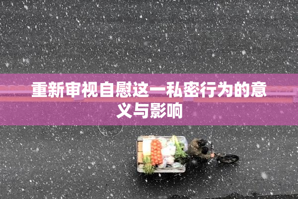 重新审视自慰这一私密行为的意义与影响
