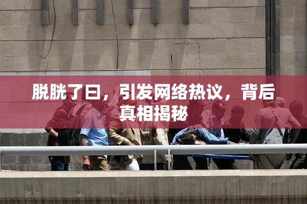 脱胱了曰，引发网络热议，背后真相揭秘