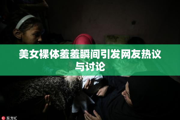 美女裸体羞羞瞬间引发网友热议与讨论