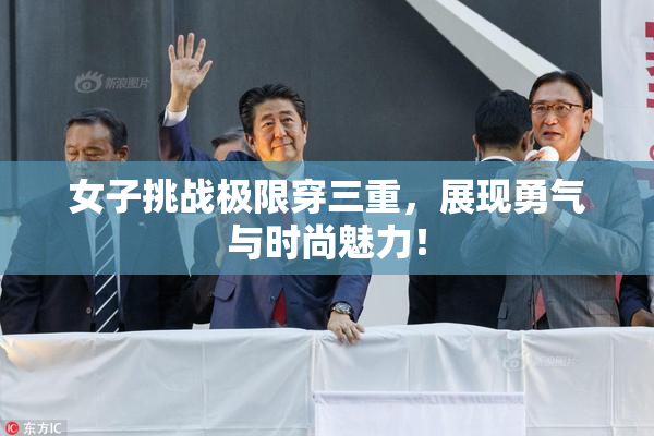 女子挑战极限穿三重，展现勇气与时尚魅力！