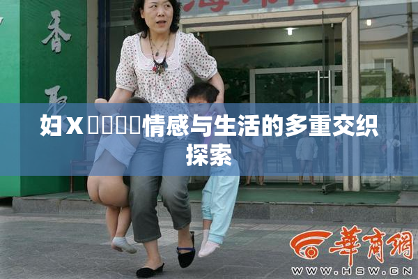 妇Ⅹ乄乂❌‌情感与生活的多重交织探索