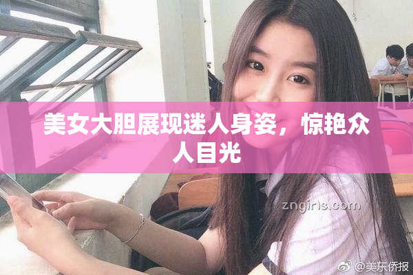 美女大胆展现迷人身姿，惊艳众人目光
