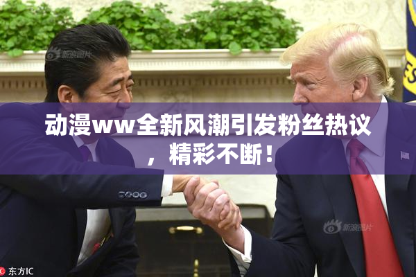 动漫ww全新风潮引发粉丝热议，精彩不断！
