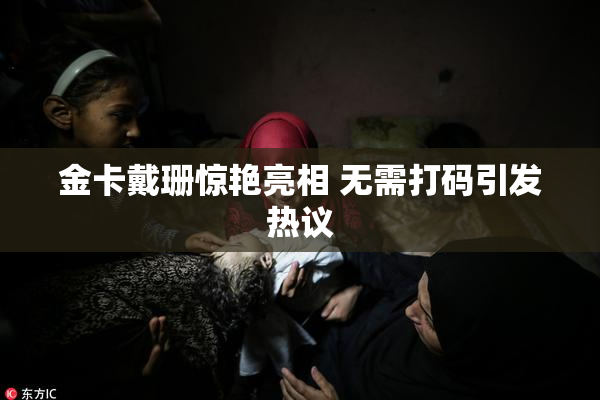 金卡戴珊惊艳亮相 无需打码引发热议