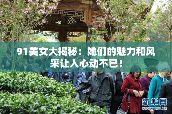 91美女大揭秘：她们的魅力和风采让人心动不已！