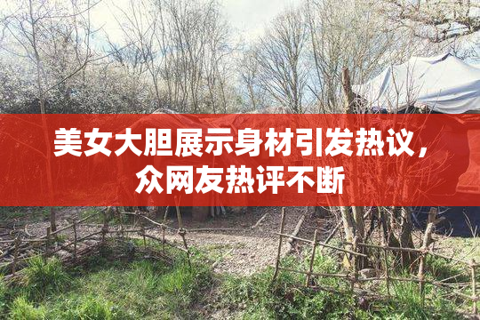 美女大胆展示身材引发热议，众网友热评不断