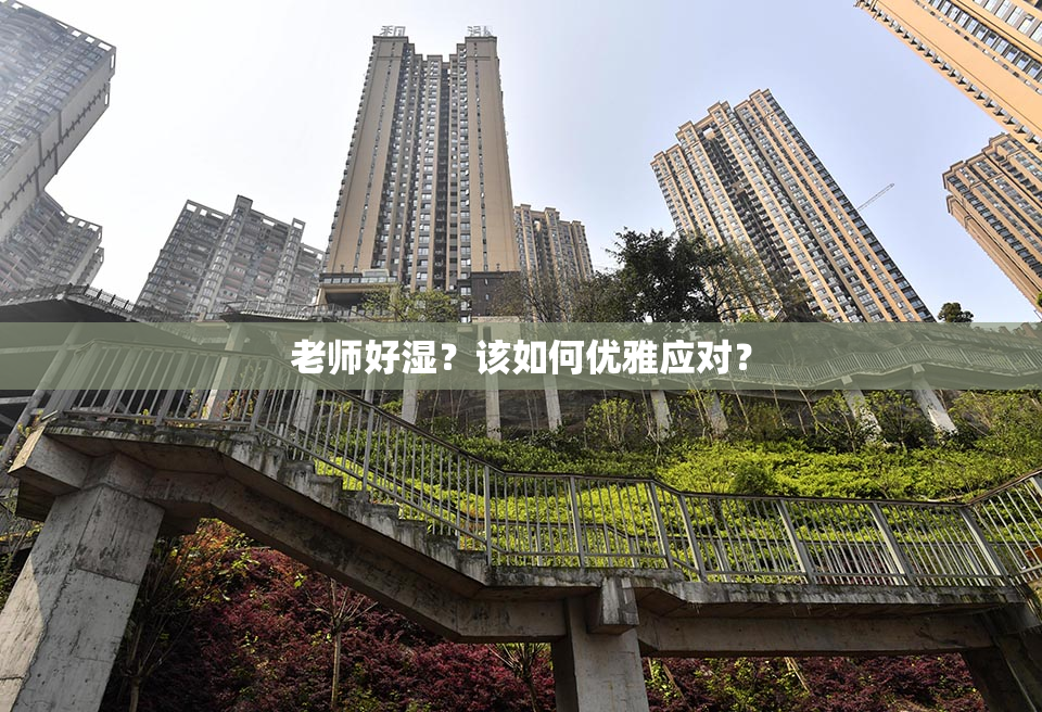 老师好湿？该如何优雅应对？