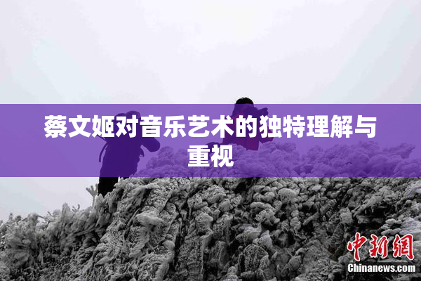 蔡文姬对音乐艺术的独特理解与重视