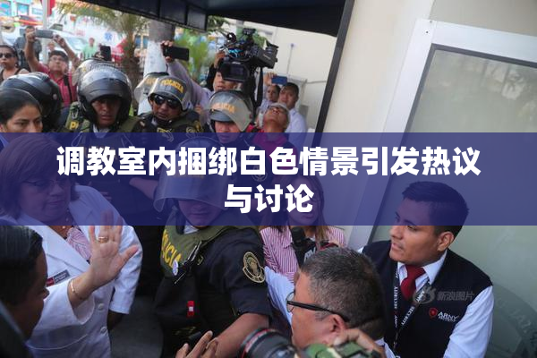 调教室内捆绑白色情景引发热议与讨论