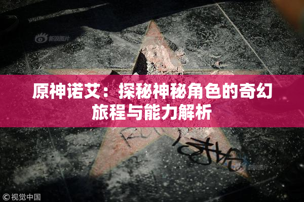 原神诺艾：探秘神秘角色的奇幻旅程与能力解析