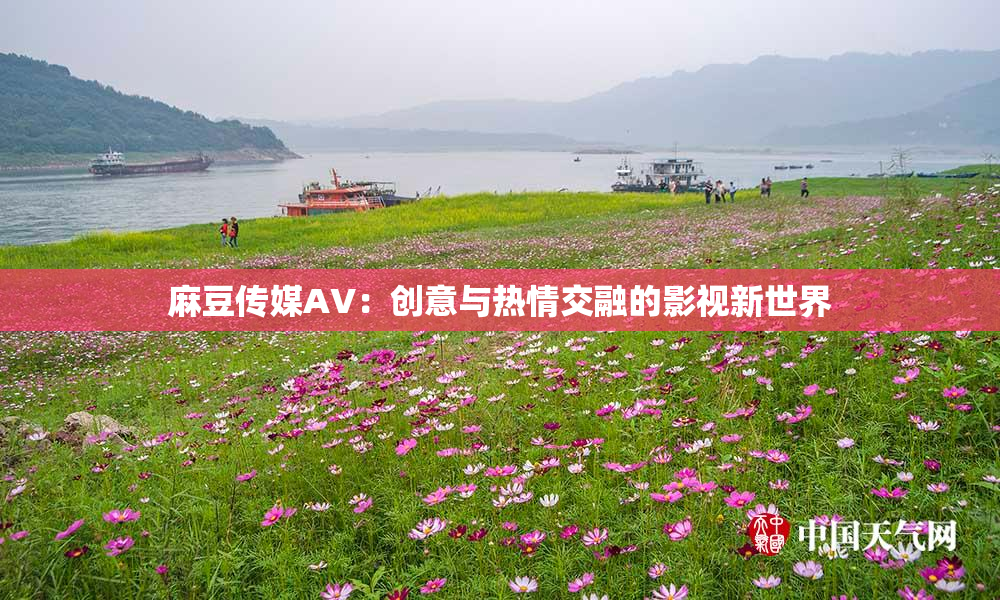麻豆传媒AV：创意与热情交融的影视新世界