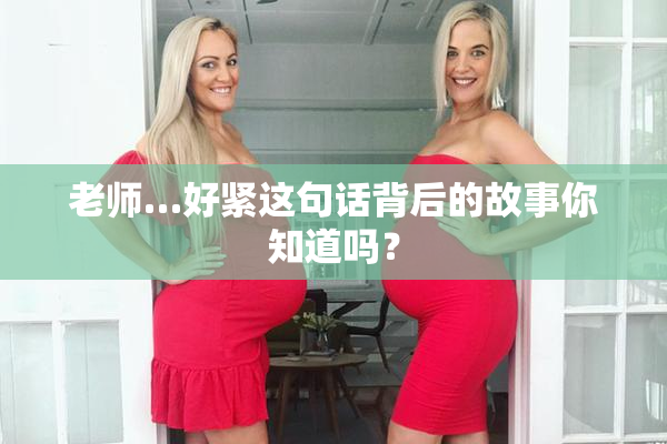 老师…好紧这句话背后的故事你知道吗？