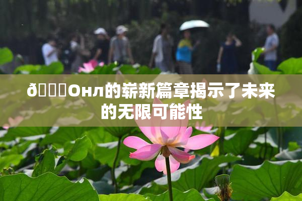 🐔Oнл的崭新篇章揭示了未来的无限可能性