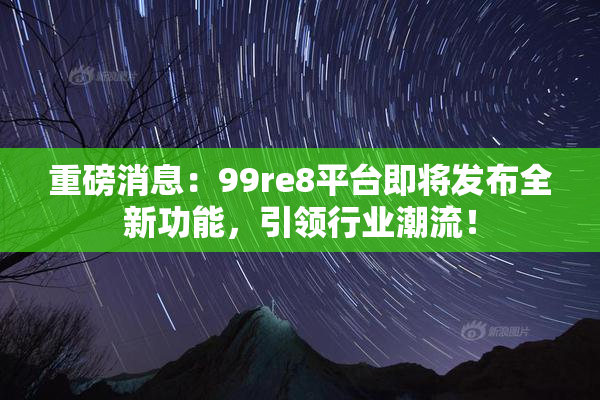 重磅消息：99re8平台即将发布全新功能，引领行业潮流！