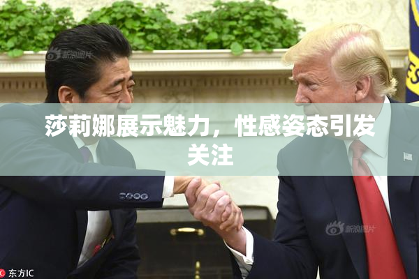 莎莉娜展示魅力，性感姿态引发关注