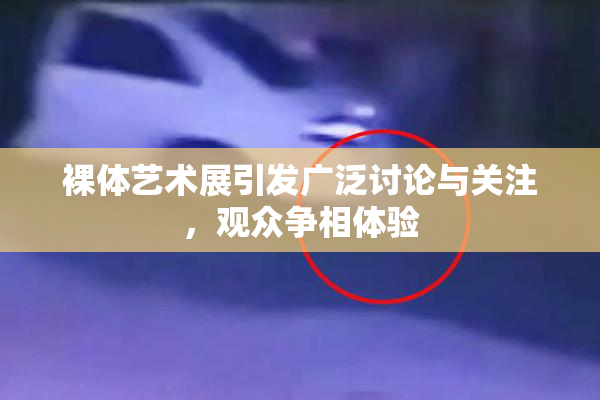 裸体艺术展引发广泛讨论与关注，观众争相体验