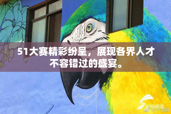 51大赛精彩纷呈，展现各界人才不容错过的盛宴。