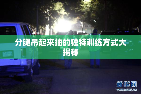 分腿吊起来抽的独特训练方式大揭秘