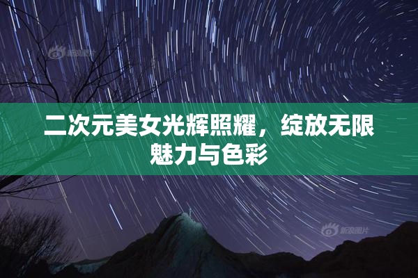 二次元美女光辉照耀，绽放无限魅力与色彩