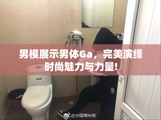 男模展示男体Ga，完美演绎时尚魅力与力量!