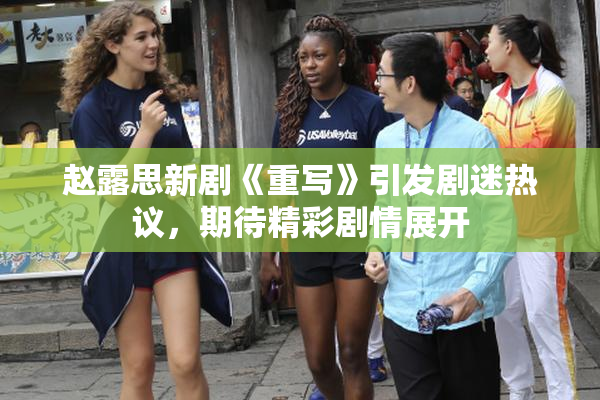 赵露思新剧《重写》引发剧迷热议，期待精彩剧情展开