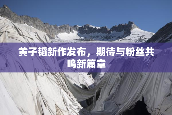黄子韬新作发布，期待与粉丝共鸣新篇章