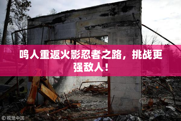 鸣人重返火影忍者之路，挑战更强敌人！