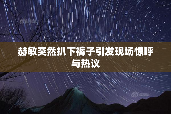 赫敏突然扒下裤子引发现场惊呼与热议