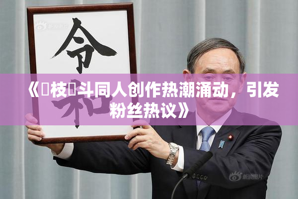《狛枝凪斗同人创作热潮涌动，引发粉丝热议》