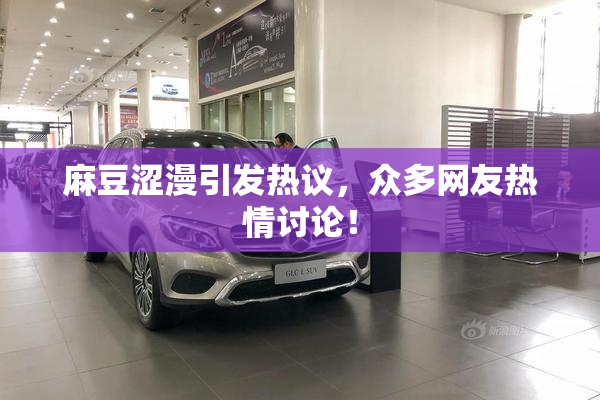 麻豆涩漫引发热议，众多网友热情讨论！