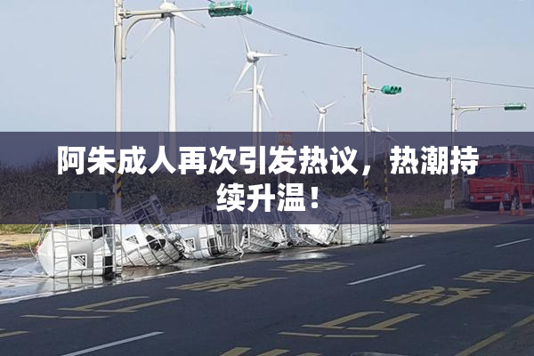 阿朱成人再次引发热议，热潮持续升温！