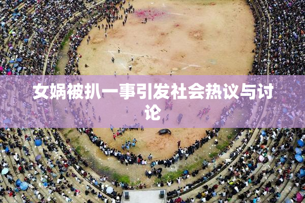 女娲被扒一事引发社会热议与讨论