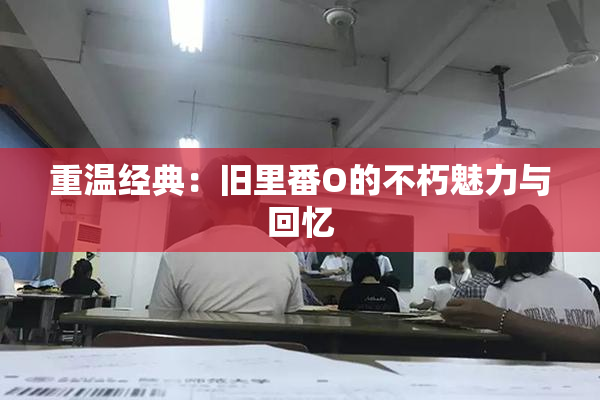 重温经典：旧里番O的不朽魅力与回忆