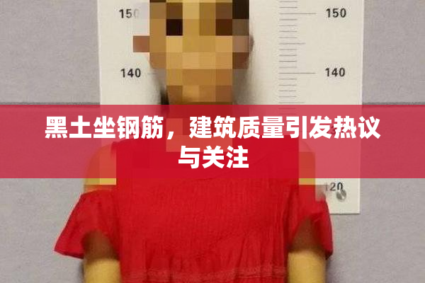 黑土坐钢筋，建筑质量引发热议与关注