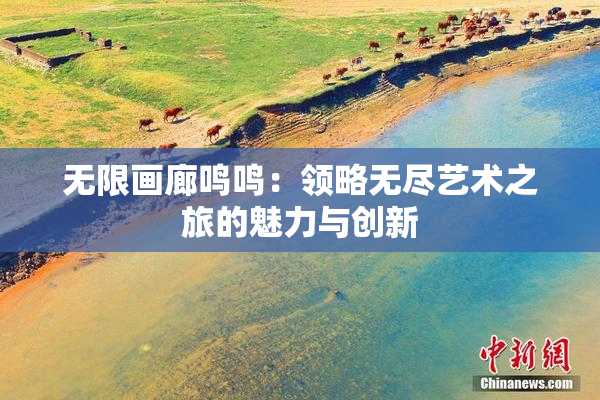 无限画廊鸣鸣：领略无尽艺术之旅的魅力与创新