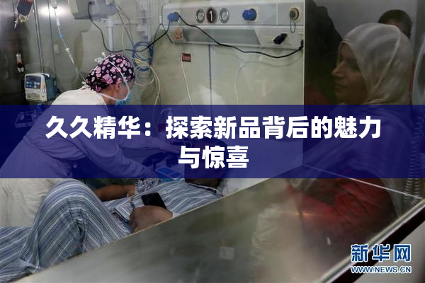 久久精华：探索新品背后的魅力与惊喜