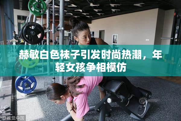 赫敏白色袜子引发时尚热潮，年轻女孩争相模仿