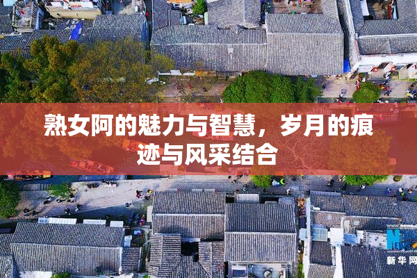 熟女阿的魅力与智慧，岁月的痕迹与风采结合