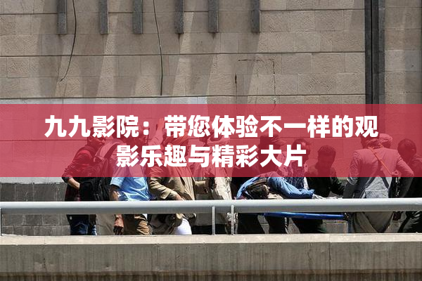 九九影院：带您体验不一样的观影乐趣与精彩大片