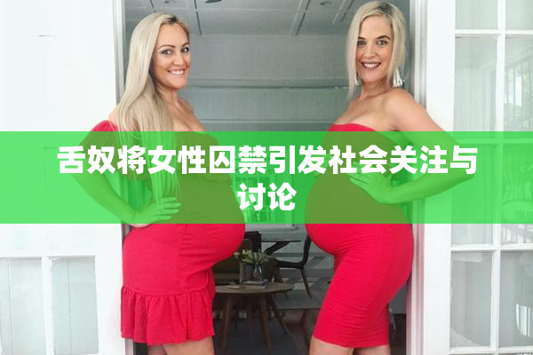舌奴将女性囚禁引发社会关注与讨论