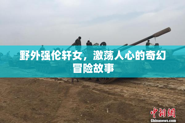 野外强伦轩女，激荡人心的奇幻冒险故事