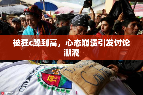 被狂c躁到高，心态崩溃引发讨论潮流